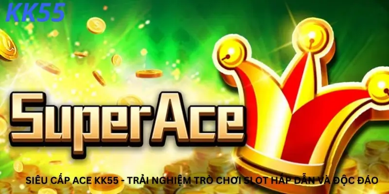 Siêu cấp Ace Kk55 - Trải nghiệm trò chơi Slot hấp dẫn và độc đáo